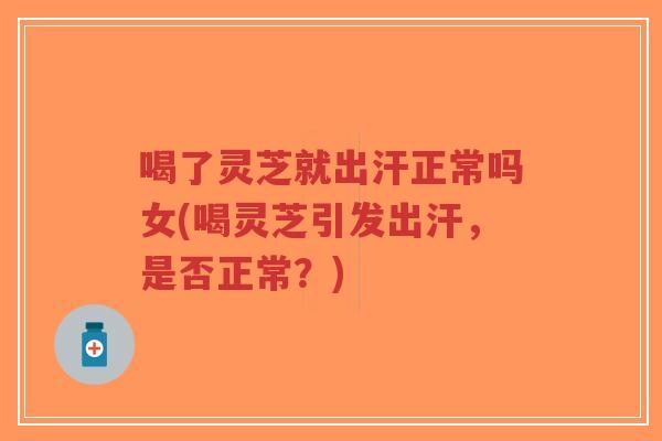 喝了灵芝就出汗正常吗女(喝灵芝引发出汗,是否正常?)-第1张图片-超越 喝了灵芝就出汗正常吗女(喝灵芝引发出汗,是否正常?)-第1张图片-超越