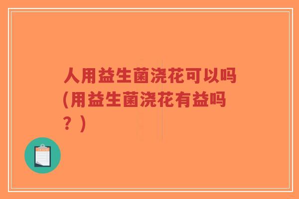 人用益生菌浇花可以吗(用益生菌浇花有益吗?)-第1张图片-超越 人用益生菌浇花可以吗(用益生菌浇花有益吗?)-第1张图片-超越
