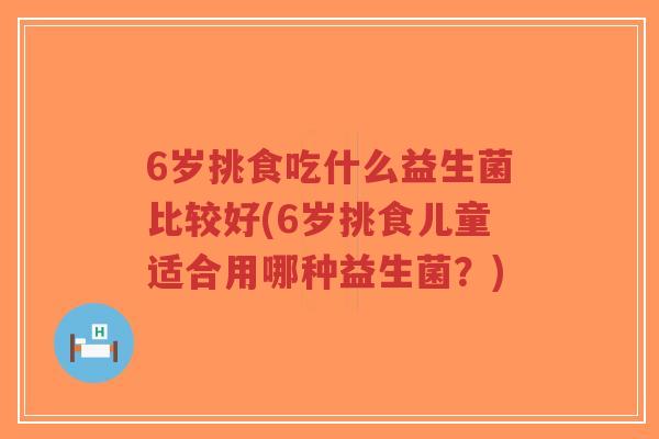 6岁挑食吃什么益生菌比较好(6岁挑食儿童适合用哪种益生菌?)-第1张图片-超越 6岁挑食吃什么益生菌比较好(6岁挑食儿童适合用哪种益生菌?)-第1张图片-超越