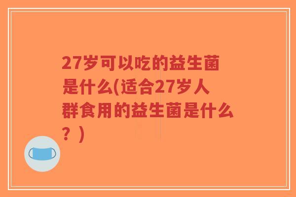 27岁可以吃的益生菌是什么(适合27岁人群食用的益生菌是什么?)-第1张图片-超越 27岁可以吃的益生菌是什么(适合27岁人群食用的益生菌是什么?)-第1张图片-超越