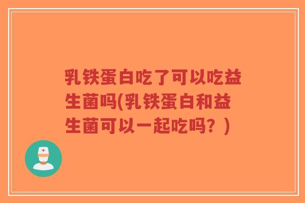 乳铁蛋白吃了可以吃益生菌吗(乳铁蛋白和益生菌可以一起吃吗？)-第1张图片-超越