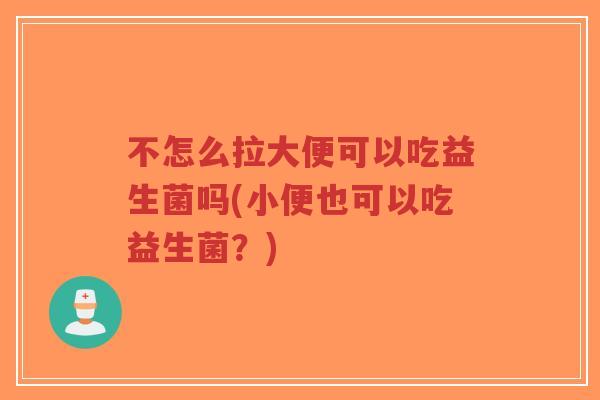 不怎么拉大便可以吃益生菌吗(小便也可以吃益生菌?)-第1张图片-超越 不怎么拉大便可以吃益生菌吗(小便也可以吃益生菌?)-第1张图片-超越