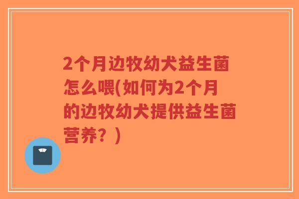 2个月边牧幼犬益生菌怎么喂(如何为2个月的边牧幼犬提供益生菌营养?)-第1张图片-超越 2个月边牧幼犬益生菌怎么喂(如何为2个月的边牧幼犬提供益生菌营养?)-第1张图片-超越
