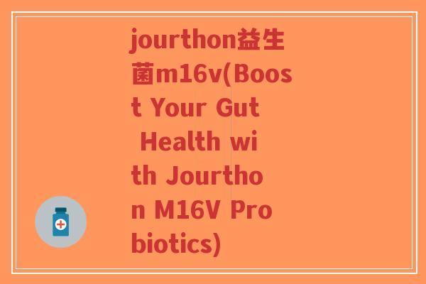jourthon益生菌m16v(Boost Your Gut Health with Jourthon M16V Probiotics)-第1张图片-超越 jourthon益生菌m16v(Boost Your Gut Health with Jourthon M16V Probiotics)-第1张图片-超越