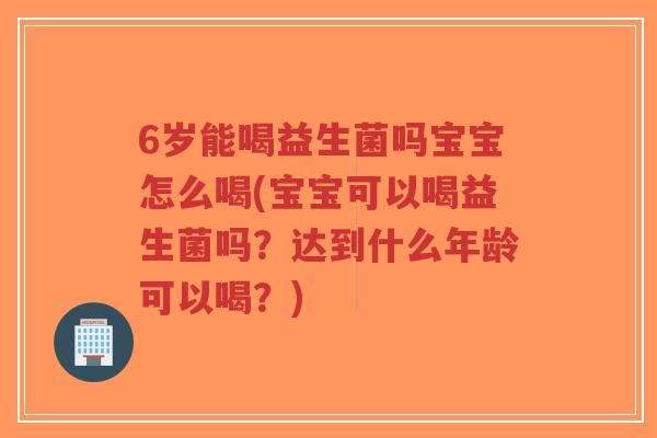 6岁能喝益生菌吗宝宝怎么喝(宝宝可以喝益生菌吗?达到什么年龄可以喝?)-第1张图片-超越 6岁能喝益生菌吗宝宝怎么喝(宝宝可以喝益生菌吗?达到什么年龄可以喝?)-第1张图片-超越