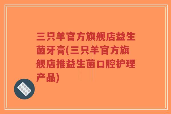 三只羊官方旗舰店益生菌牙膏(三只羊官方旗舰店推益生菌口腔护理产品)-第1张图片-超越