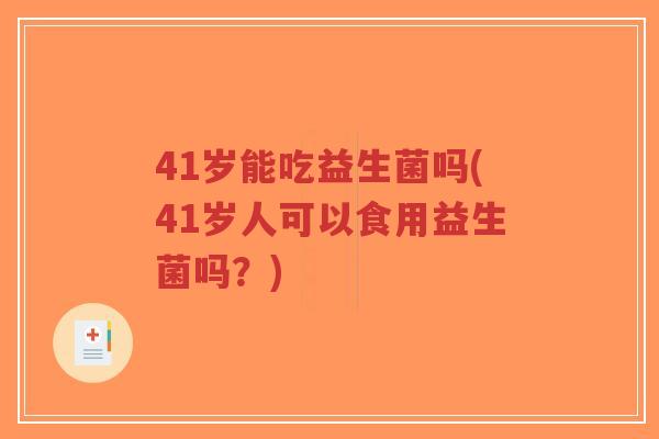 41岁能吃益生菌吗(41岁人可以食用益生菌吗？)-第1张图片-超越