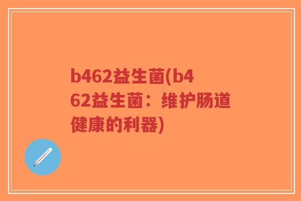 b462益生菌(b462益生菌:维护肠道健康的利器)-第1张图片-超越 b462益生菌(b462益生菌:维护肠道健康的利器)-第1张图片-超越