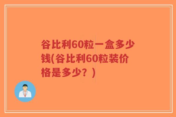 谷比利60粒一盒多少钱(谷比利60粒装价格是多少?)-第1张图片-超越 谷比利60粒一盒多少钱(谷比利60粒装价格是多少?)-第1张图片-超越