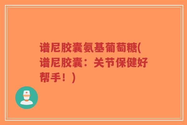 谱尼胶囊氨基葡萄糖(谱尼胶囊:关节保健好帮手!)-第1张图片-超越 谱尼胶囊氨基葡萄糖(谱尼胶囊:关节保健好帮手!)-第1张图片-超越