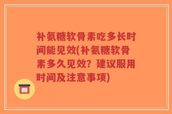 补氨糖软骨素吃多长时间能见效(补氨糖软骨素多久见效?建议服用时间及注意事项)-第1张图片-超越 补氨糖软骨素吃多长时间能见效(补氨糖软骨素多久见效?建议服用时间及注意事项)-第1张图片-超越
