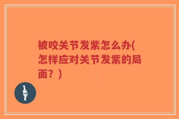 被咬关节发紫怎么办(怎样应对关节发紫的局面?)-第1张图片-超越 被咬关节发紫怎么办(怎样应对关节发紫的局面?)-第1张图片-超越