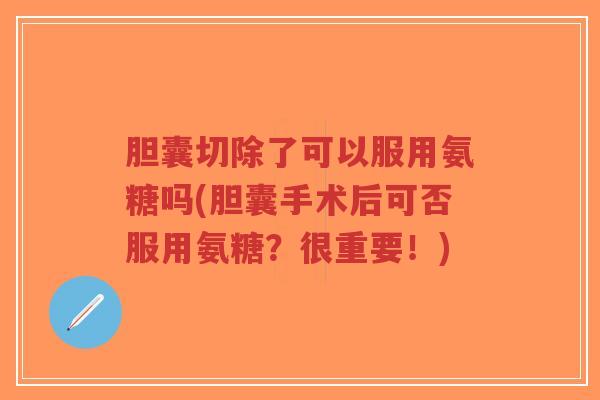 胆囊切除了可以服用氨糖吗(胆囊手术后可否服用氨糖?很重要!)-第1张图片-超越 胆囊切除了可以服用氨糖吗(胆囊手术后可否服用氨糖?很重要!)-第1张图片-超越