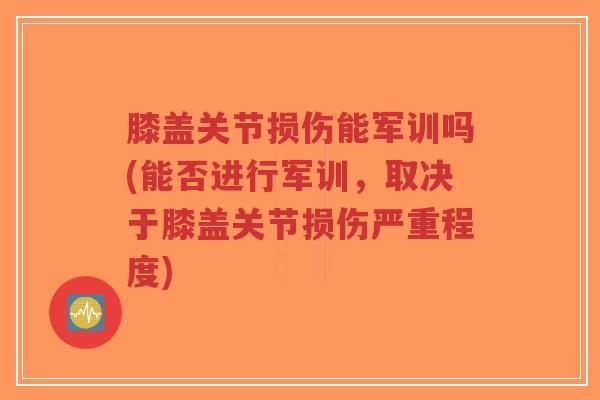 膝盖关节损伤能军训吗(能否进行军训，取决于膝盖关节损伤严重程度)-第1张图片-超越