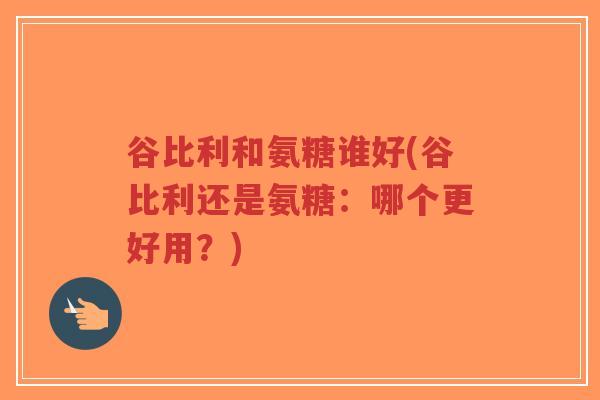 谷比利和氨糖谁好(谷比利还是氨糖：哪个更好用？)-第1张图片-超越