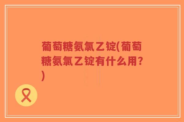葡萄糖氨氯乙锭(葡萄糖氨氯乙锭有什么用？)-第1张图片-超越