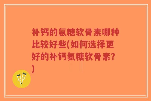补钙的氨糖软骨素哪种比较好些(如何选择更好的补钙氨糖软骨素?)-第1张图片-超越 补钙的氨糖软骨素哪种比较好些(如何选择更好的补钙氨糖软骨素?)-第1张图片-超越