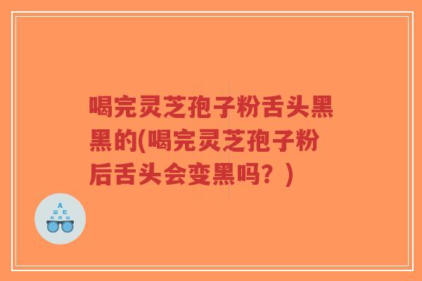 喝完灵芝孢子粉舌头黑黑的(喝完灵芝孢子粉后舌头会变黑吗?)-第1张图片-超越 喝完灵芝孢子粉舌头黑黑的(喝完灵芝孢子粉后舌头会变黑吗?)-第1张图片-超越