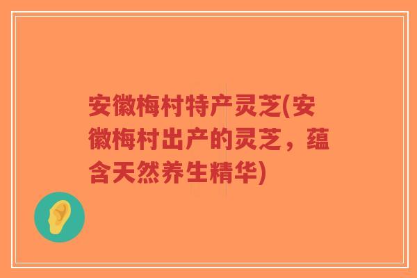 安徽梅村特产灵芝(安徽梅村出产的灵芝,蕴含天然养生精华)-第1张图片-超越 安徽梅村特产灵芝(安徽梅村出产的灵芝,蕴含天然养生精华)-第1张图片-超越