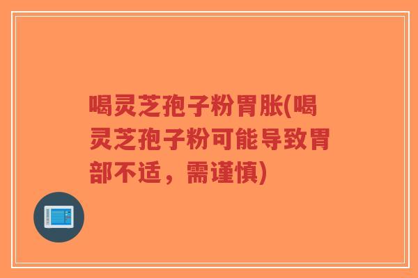 喝灵芝孢子粉胃胀(喝灵芝孢子粉可能导致胃部不适,需谨慎)-第1张图片-超越 喝灵芝孢子粉胃胀(喝灵芝孢子粉可能导致胃部不适,需谨慎)-第1张图片-超越