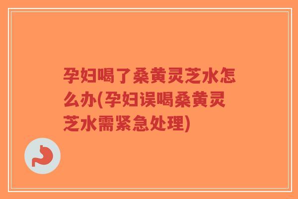 孕妇喝了桑黄灵芝水怎么办(孕妇误喝桑黄灵芝水需紧急处理)-第1张图片-超越 孕妇喝了桑黄灵芝水怎么办(孕妇误喝桑黄灵芝水需紧急处理)-第1张图片-超越