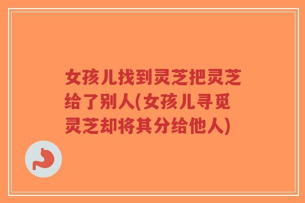 女孩儿找到灵芝把灵芝给了别人(女孩儿寻觅灵芝却将其分给他人)-第1张图片-超越 女孩儿找到灵芝把灵芝给了别人(女孩儿寻觅灵芝却将其分给他人)-第1张图片-超越