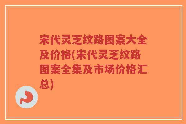 宋代灵芝纹路图案大全及价格(宋代灵芝纹路图案全集及市场价格汇总)-第1张图片-超越 宋代灵芝纹路图案大全及价格(宋代灵芝纹路图案全集及市场价格汇总)-第1张图片-超越