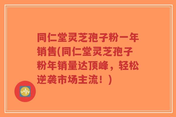 同仁堂灵芝孢子粉一年销售(同仁堂灵芝孢子粉年销量达顶峰,轻松逆袭市场主流!)-第1张图片-超越 同仁堂灵芝孢子粉一年销售(同仁堂灵芝孢子粉年销量达顶峰,轻松逆袭市场主流!)-第1张图片-超越