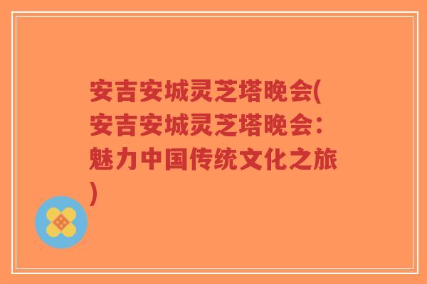 安吉安城灵芝塔晚会(安吉安城灵芝塔晚会:魅力中国传统文化之旅)-第1张图片-超越 安吉安城灵芝塔晚会(安吉安城灵芝塔晚会:魅力中国传统文化之旅)-第1张图片-超越