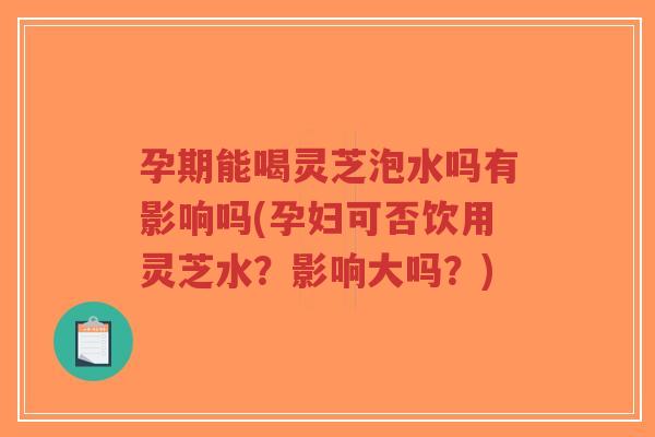 孕期能喝灵芝泡水吗有影响吗(孕妇可否饮用灵芝水?影响大吗?)-第1张图片-超越 孕期能喝灵芝泡水吗有影响吗(孕妇可否饮用灵芝水?影响大吗?)-第1张图片-超越