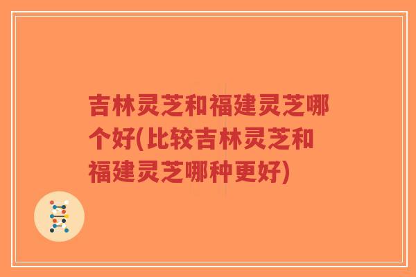 吉林灵芝和福建灵芝哪个好(比较吉林灵芝和福建灵芝哪种更好)-第1张图片-超越 吉林灵芝和福建灵芝哪个好(比较吉林灵芝和福建灵芝哪种更好)-第1张图片-超越