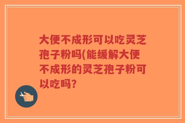 大便不成形可以吃灵芝孢子粉吗(能缓解大便不成形的灵芝孢子粉可以吃吗?-第1张图片-超越 大便不成形可以吃灵芝孢子粉吗(能缓解大便不成形的灵芝孢子粉可以吃吗?-第1张图片-超越