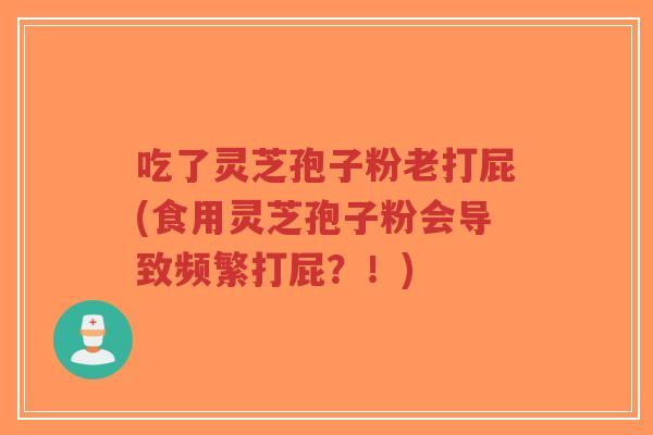 吃了灵芝孢子粉老打屁(食用灵芝孢子粉会导致频繁打屁?!)-第1张图片-超越 吃了灵芝孢子粉老打屁(食用灵芝孢子粉会导致频繁打屁?!)-第1张图片-超越