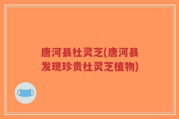 唐河县杜灵芝(唐河县发现珍贵杜灵芝植物)-第1张图片-超越 唐河县杜灵芝(唐河县发现珍贵杜灵芝植物)-第1张图片-超越