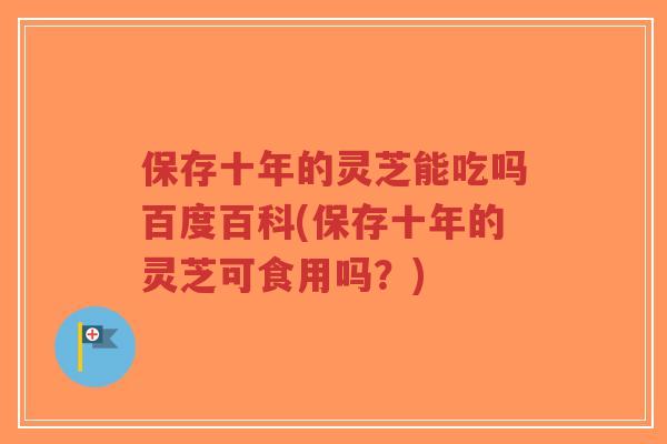 保存十年的灵芝能吃吗百度百科(保存十年的灵芝可食用吗?)-第1张图片-超越 保存十年的灵芝能吃吗百度百科(保存十年的灵芝可食用吗?)-第1张图片-超越