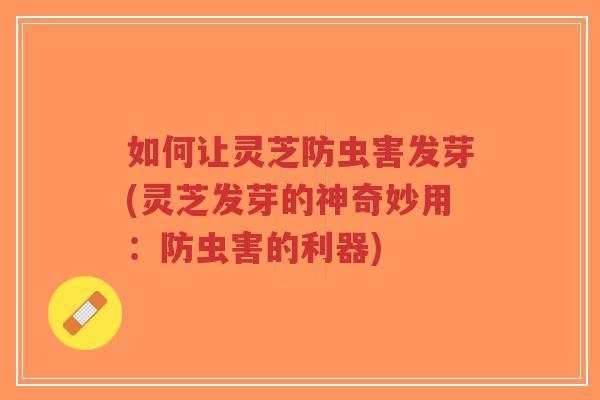 如何让灵芝防虫害发芽(灵芝发芽的神奇妙用:防虫害的利器)-第1张图片-超越 如何让灵芝防虫害发芽(灵芝发芽的神奇妙用:防虫害的利器)-第1张图片-超越