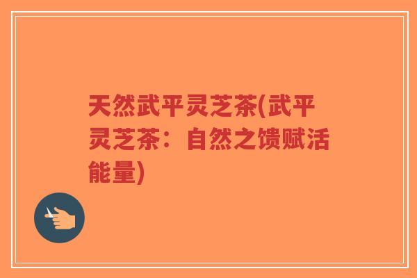 天然武平灵芝茶(武平灵芝茶:自然之馈赋活能量)-第1张图片-超越 天然武平灵芝茶(武平灵芝茶:自然之馈赋活能量)-第1张图片-超越