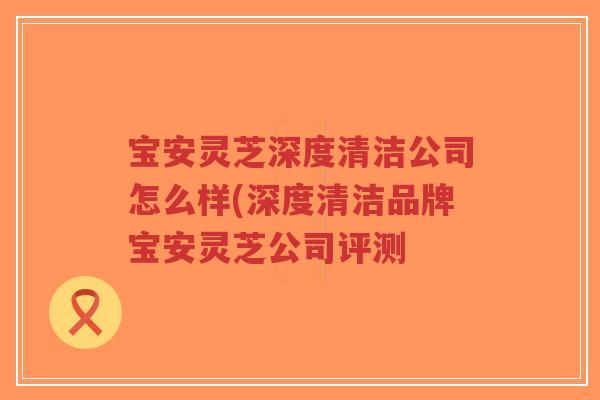 宝安灵芝深度清洁公司怎么样(深度清洁品牌宝安灵芝公司评测-第1张图片-超越