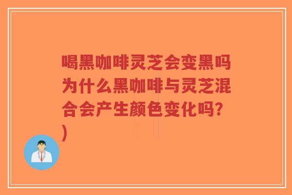 喝黑咖啡灵芝会变黑吗为什么黑咖啡与灵芝混合会产生颜色变化吗?)-第1张图片-超越 喝黑咖啡灵芝会变黑吗为什么黑咖啡与灵芝混合会产生颜色变化吗?)-第1张图片-超越