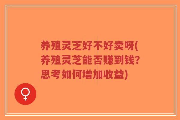 养殖灵芝好不好卖呀(养殖灵芝能否赚到钱?思考如何增加收益)-第1张图片-超越 养殖灵芝好不好卖呀(养殖灵芝能否赚到钱?思考如何增加收益)-第1张图片-超越