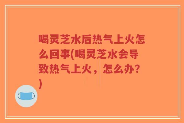 喝灵芝水后热气上火怎么回事(喝灵芝水会导致热气上火,怎么办?)-第1张图片-超越 喝灵芝水后热气上火怎么回事(喝灵芝水会导致热气上火,怎么办?)-第1张图片-超越