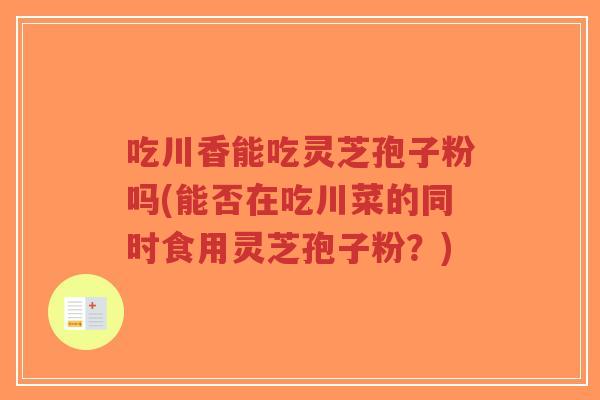吃川香能吃灵芝孢子粉吗(能否在吃川菜的同时食用灵芝孢子粉?)-第1张图片-超越 吃川香能吃灵芝孢子粉吗(能否在吃川菜的同时食用灵芝孢子粉?)-第1张图片-超越