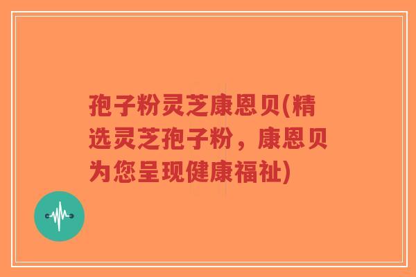 孢子粉灵芝康恩贝(精选灵芝孢子粉,康恩贝为您呈现健康福祉)-第1张图片-超越 孢子粉灵芝康恩贝(精选灵芝孢子粉,康恩贝为您呈现健康福祉)-第1张图片-超越