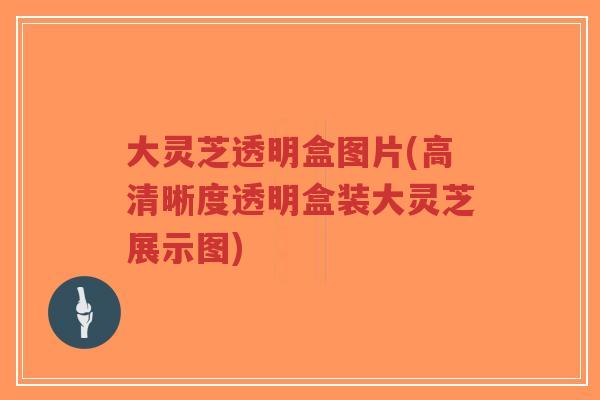 大灵芝透明盒图片(高清晰度透明盒装大灵芝展示图)-第1张图片-超越 大灵芝透明盒图片(高清晰度透明盒装大灵芝展示图)-第1张图片-超越