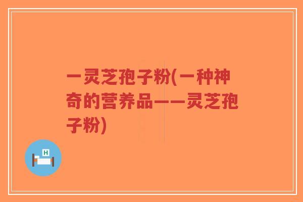 一灵芝孢子粉(一种神奇的营养品——灵芝孢子粉)-第1张图片-超越 一灵芝孢子粉(一种神奇的营养品——灵芝孢子粉)-第1张图片-超越