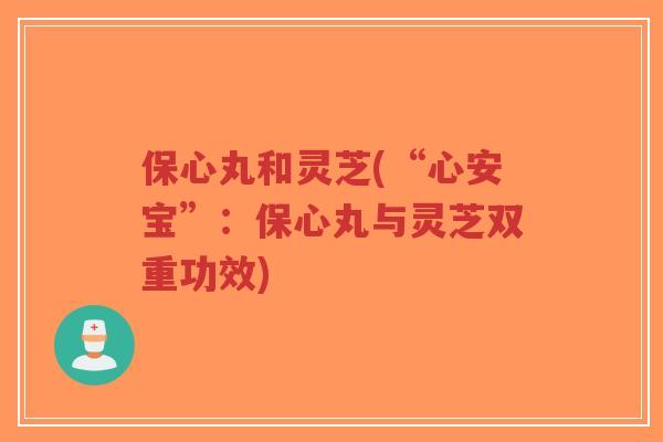 保心丸和灵芝(“心安宝”:保心丸与灵芝双重功效)-第1张图片-超越 保心丸和灵芝(“心安宝”:保心丸与灵芝双重功效)-第1张图片-超越