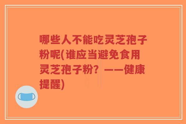 哪些人不能吃灵芝孢子粉呢(谁应当避免食用灵芝孢子粉?——健康提醒)-第1张图片-超越 哪些人不能吃灵芝孢子粉呢(谁应当避免食用灵芝孢子粉?——健康提醒)-第1张图片-超越