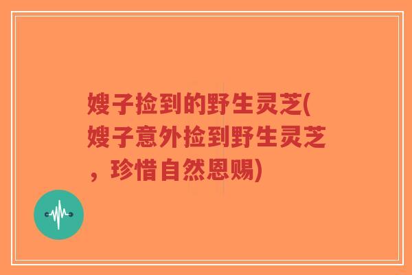 嫂子捡到的野生灵芝(嫂子意外捡到野生灵芝,珍惜自然恩赐)-第1张图片-超越 嫂子捡到的野生灵芝(嫂子意外捡到野生灵芝,珍惜自然恩赐)-第1张图片-超越