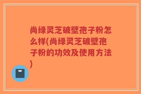 尚绿灵芝破壁孢子粉怎么样(尚绿灵芝破壁孢子粉的功效及使用方法)-第1张图片-超越 尚绿灵芝破壁孢子粉怎么样(尚绿灵芝破壁孢子粉的功效及使用方法)-第1张图片-超越