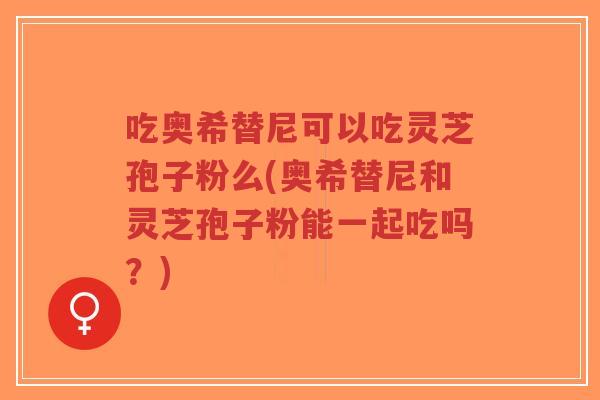 吃奥希替尼可以吃灵芝孢子粉么(奥希替尼和灵芝孢子粉能一起吃吗?)-第1张图片-超越 吃奥希替尼可以吃灵芝孢子粉么(奥希替尼和灵芝孢子粉能一起吃吗?)-第1张图片-超越